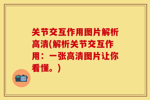 关节交互作用图片解析高清(解析关节交互作用：一张高清图片让你看懂。)