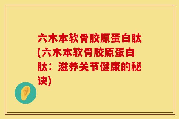 六木本软骨胶原蛋白肽(六木本软骨胶原蛋白肽：滋养关节健康的秘诀)