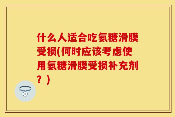 什么人适合吃氨糖滑膜受损(何时应该考虑使用氨糖滑膜受损补充剂？)