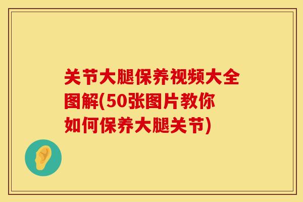 关节大腿保养视频大全图解(50张图片教你如何保养大腿关节)