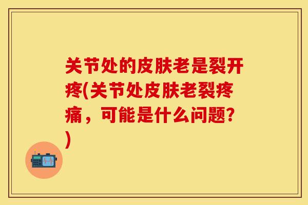 关节处的皮肤老是裂开疼(关节处皮肤老裂疼痛，可能是什么问题？)