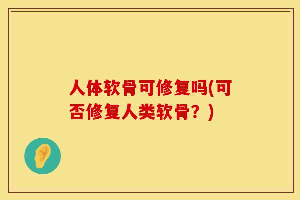 人体软骨可修复吗(可否修复人类软骨？)