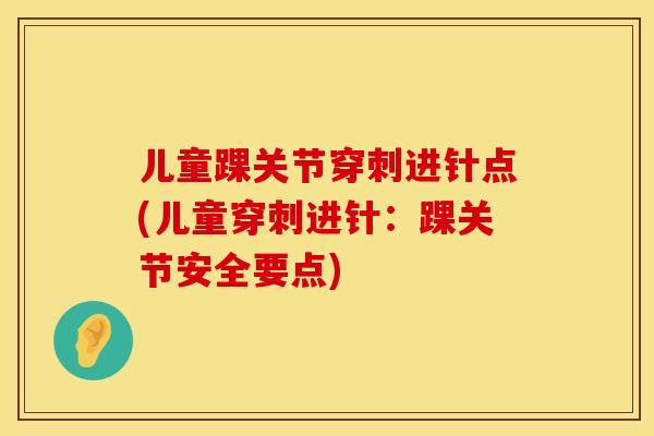 儿童踝关节穿刺进针点(儿童穿刺进针：踝关节安全要点)