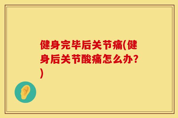 健身完毕后关节痛(健身后关节酸痛怎么办？)