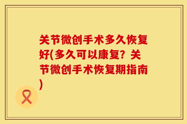关节微创手术多久恢复好(多久可以康复？关节微创手术恢复期指南)