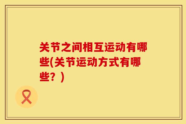关节之间相互运动有哪些(关节运动方式有哪些？)