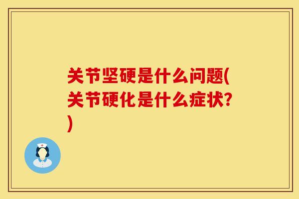 关节坚硬是什么问题(关节硬化是什么症状？)