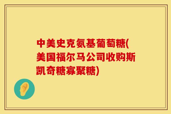 中美史克氨基葡萄糖(美国福尔马公司收购斯凯奇糖寡聚糖)