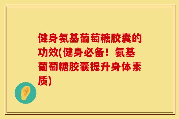 健身氨基葡萄糖胶囊的功效(健身必备！氨基葡萄糖胶囊提升身体素质)