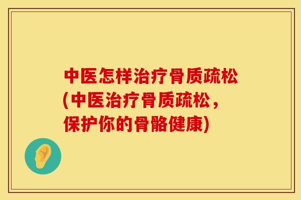 中医怎样治疗骨质疏松(中医治疗骨质疏松，保护你的骨骼健康)