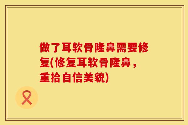 做了耳软骨隆鼻需要修复(修复耳软骨隆鼻，重拾自信美貌)