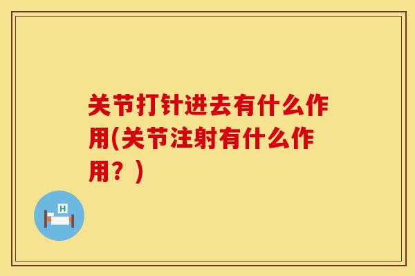 关节打针进去有什么作用(关节注射有什么作用？)