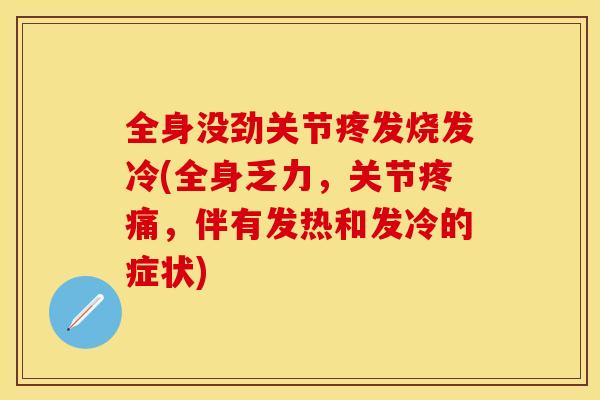 全身没劲关节疼发烧发冷(全身乏力，关节疼痛，伴有发热和发冷的症状)