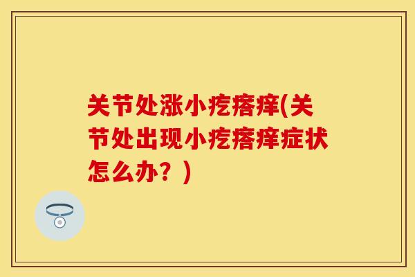 关节处涨小疙瘩痒(关节处出现小疙瘩痒症状怎么办？)