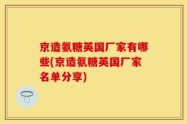 京造氨糖英国厂家有哪些(京造氨糖英国厂家名单分享)