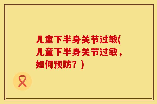 儿童下半身关节过敏(儿童下半身关节过敏，如何预防？)