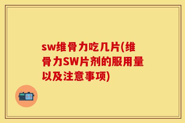 sw维骨力吃几片(维骨力SW片剂的服用量以及注意事项)