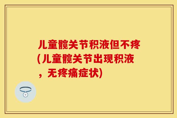 儿童髋关节积液但不疼(儿童髋关节出现积液，无疼痛症状)
