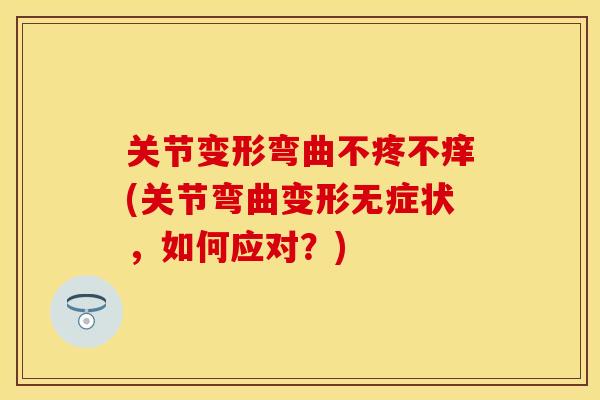 关节变形弯曲不疼不痒(关节弯曲变形无症状，如何应对？)