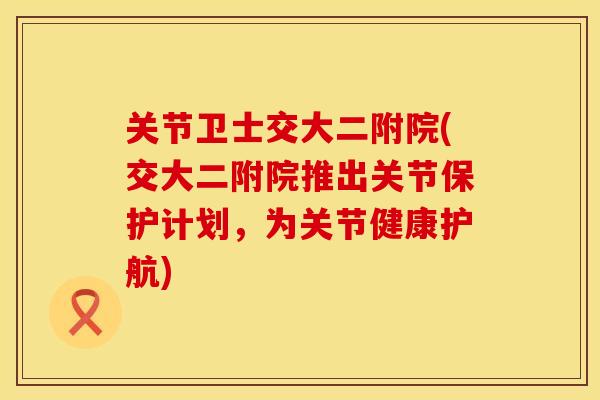 关节卫士交大二附院(交大二附院推出关节保护计划，为关节健康护航)
