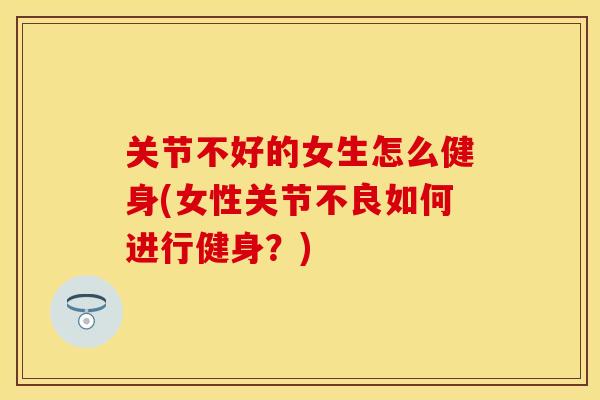 关节不好的女生怎么健身(女性关节不良如何进行健身？)