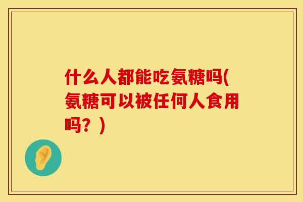 什么人都能吃氨糖吗(氨糖可以被任何人食用吗？)