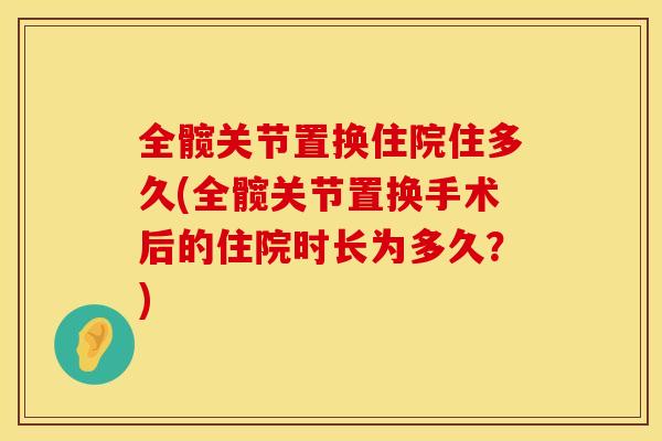 全髋关节置换住院住多久(全髋关节置换手术后的住院时长为多久？)