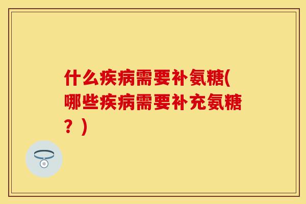 什么疾病需要补氨糖(哪些疾病需要补充氨糖?)