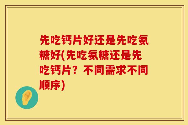 先吃钙片好还是先吃氨糖好(先吃氨糖还是先吃钙片?不同需求不同顺序)