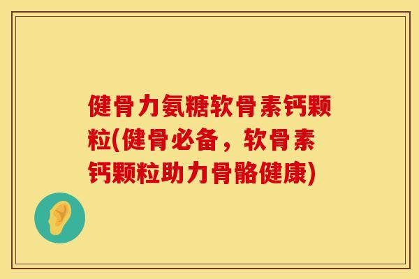 健骨力氨糖软骨素钙颗粒(健骨必备，软骨素钙颗粒助力骨骼健康)