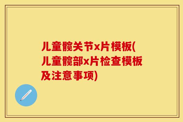 儿童髋关节x片模板(儿童髋部x片检查模板及注意事项)