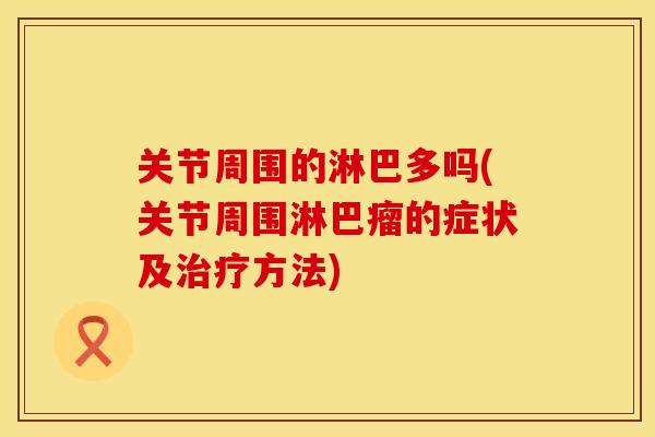 关节周围的淋巴多吗(关节周围淋巴瘤的症状及方法) 关节周围的淋巴多吗(关节周围淋巴瘤的症状及方法)