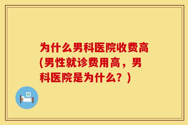 为什么男科医院收费高(男性就诊费用高，男科医院是为什么？)