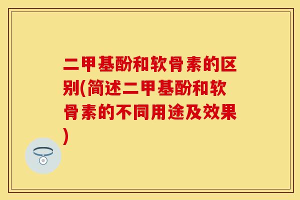 二甲基酚和软骨素的区别(简述二甲基酚和软骨素的不同用途及效果)