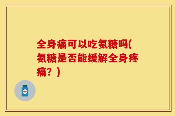 全身痛可以吃氨糖吗(氨糖是否能缓解全身疼痛？)