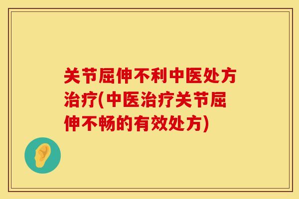 关节屈伸不利中医处方治疗(中医治疗关节屈伸不畅的有效处方)