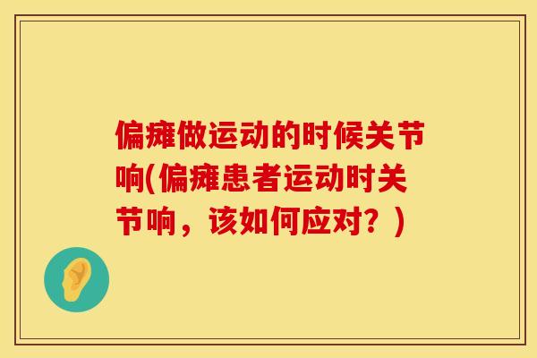 偏瘫做运动的时候关节响(偏瘫患者运动时关节响，该如何应对？)