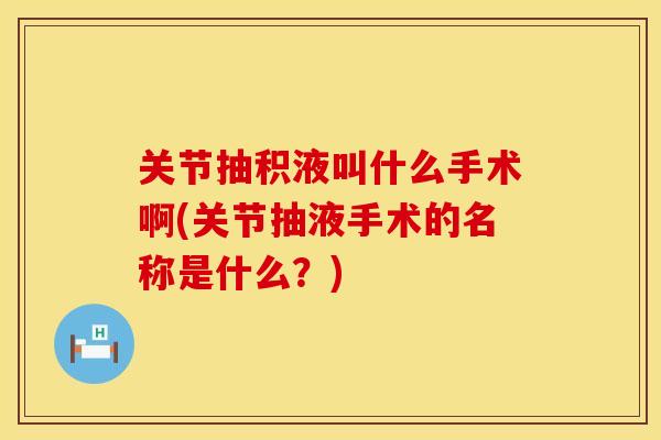 关节抽积液叫什么手术啊(关节抽液手术的名称是什么？)