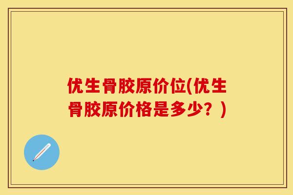 优生骨胶原价位(优生骨胶原价格是多少?)