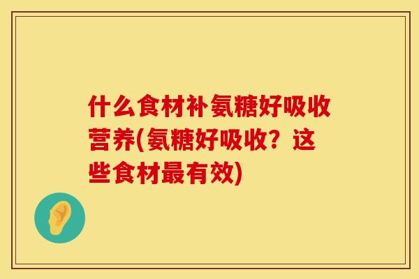 什么食材补氨糖好吸收营养(氨糖好吸收？这些食材最有效)