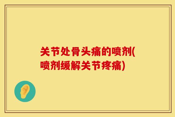 关节处骨头痛的喷剂(喷剂缓解关节疼痛)
