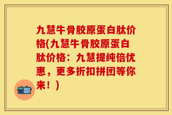 九慧牛骨胶原蛋白肽价格(九慧牛骨胶原蛋白肽价格：九慧提纯倍优惠，更多折扣拼团等你来！)