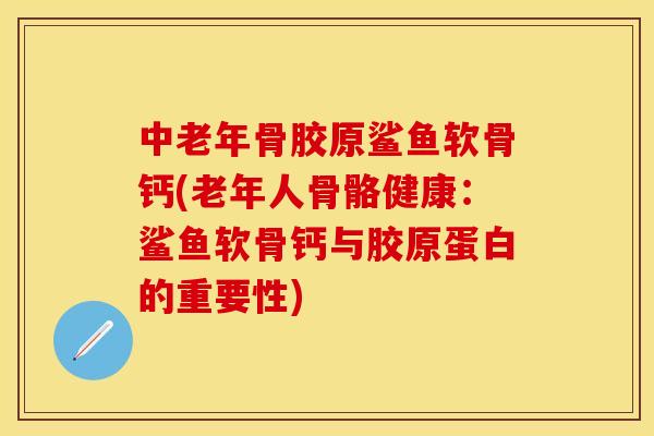 中老年骨胶原鲨鱼软骨钙(老年人骨骼健康：鲨鱼软骨钙与胶原蛋白的重要性)