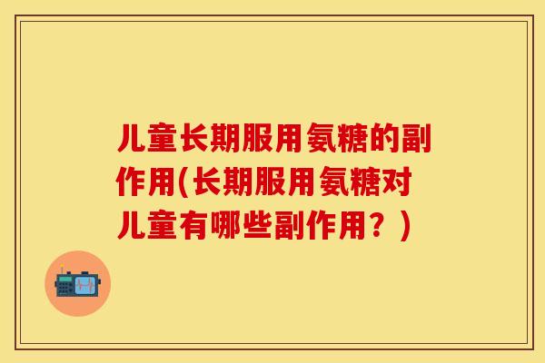儿童长期服用氨糖的副作用(长期服用氨糖对儿童有哪些副作用？)