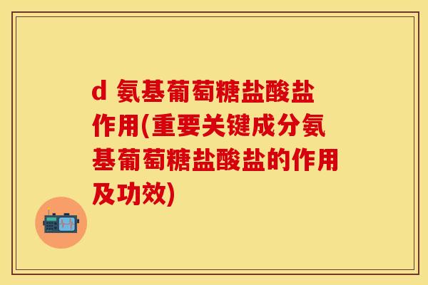 d 氨基葡萄糖盐酸盐作用(重要关键成分氨基葡萄糖盐酸盐的作用及功效)
