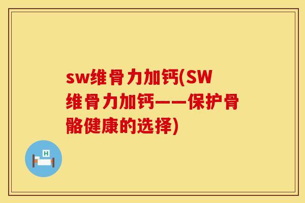 sw维骨力加钙(SW维骨力加钙——保护骨骼健康的选择)