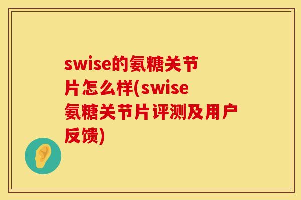 swise的氨糖关节片怎么样(swise氨糖关节片评测及用户反馈)