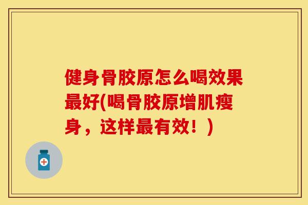 健身骨胶原怎么喝效果最好(喝骨胶原增肌瘦身，这样最有效！)