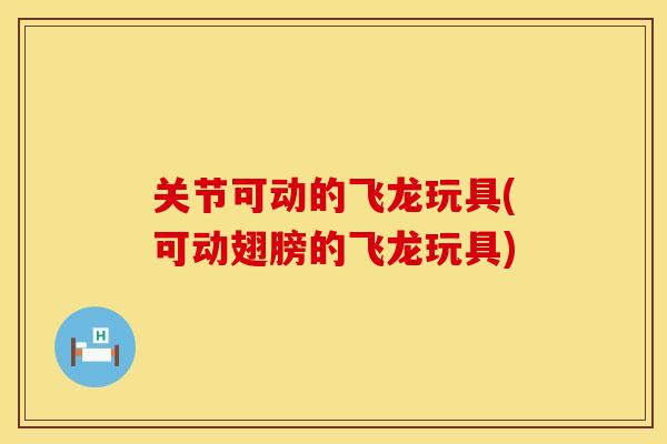 关节可动的飞龙玩具(可动翅膀的飞龙玩具)