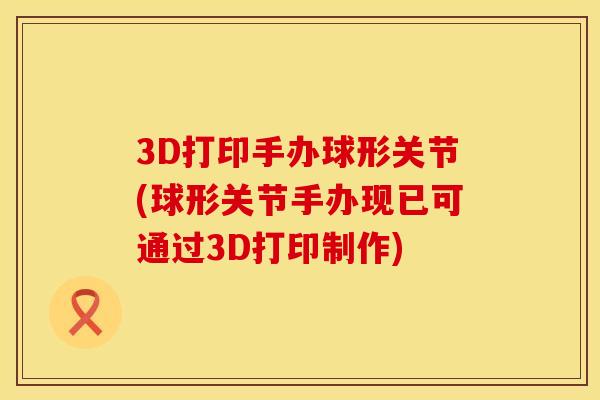 3D打印手办球形关节(球形关节手办现已可通过3D打印制作)